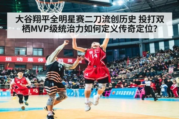 大谷翔平全明星赛二刀流创历史 投打双栖MVP级统治力如何定义传奇定位?