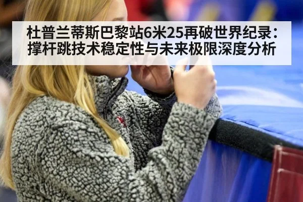 杜普兰蒂斯巴黎站6米25再破世界纪录:撑杆跳技术稳定性与未来极限深度分析