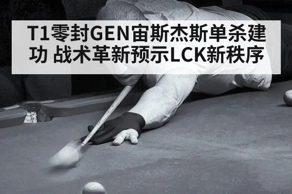 T1零封GEN宙斯杰斯单杀建功 战术革新预示LCK新秩序