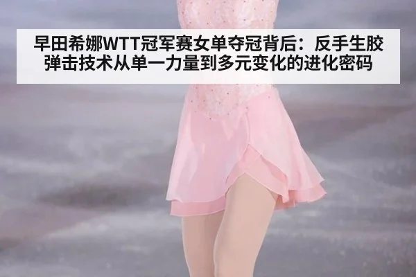 早田希娜WTT冠军赛女单夺冠背后:反手生胶弹击技术从单一力量到多元变化的进化密码