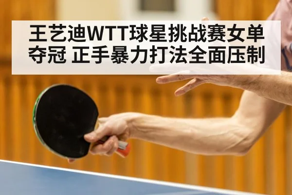 王艺迪WTT球星挑战赛女单夺冠 正手暴力打法全面压制