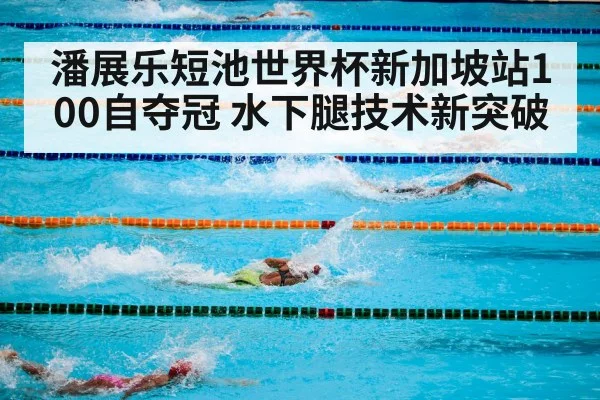 潘展乐短池世界杯新加坡站100自夺冠 水下腿技术新突破