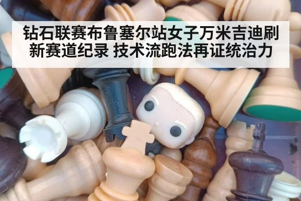 钻石联赛布鲁塞尔站女子万米吉迪刷新赛道纪录 技术流跑法再证统治力