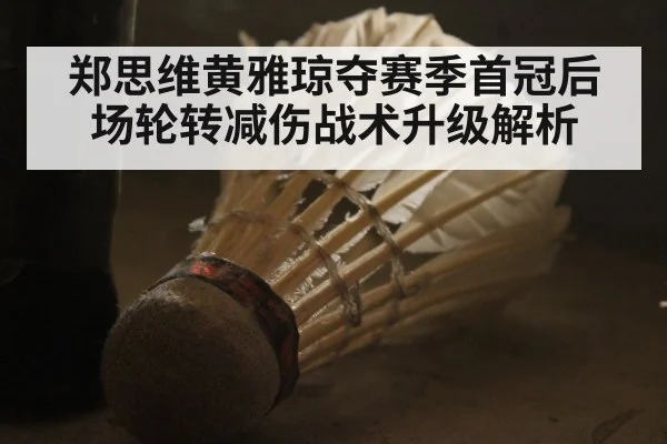 郑思维黄雅琼夺赛季首冠后场轮转减伤战术升级解析
